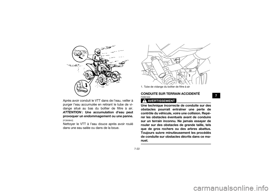 YAMAHA YFM700R 2016 Notices Demploi (in French) 7-22
7
Après avoir conduit le VTT dans de l’eau, veiller à
purger l’eau accumulée en retirant le tube de vi-
dange situé au bas du boîtier de filtre à air.
ATTENTION : Une accumulation d’ YAMAHA YFM700R 2016 Notices Demploi (in French) 7-22
7
Après avoir conduit le VTT dans de l’eau, veiller à
purger l’eau accumulée en retirant le tube de vi-
dange situé au bas du boîtier de filtre à air.
ATTENTION : Une accumulation d’
