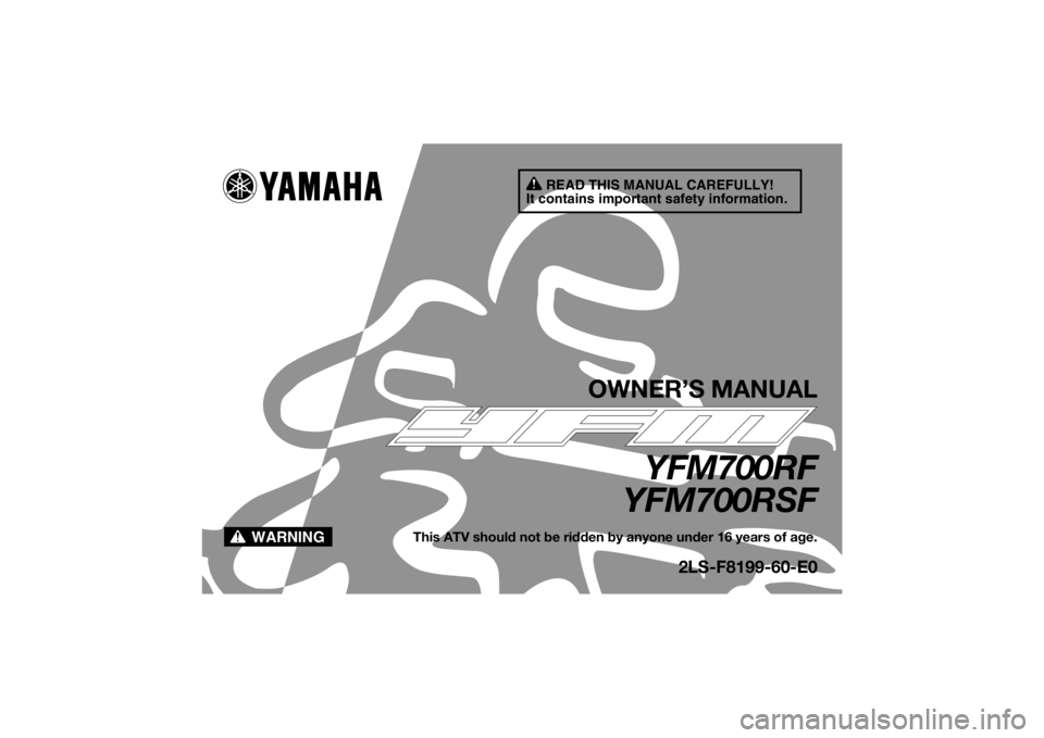 YAMAHA YFM700R 2015 Owners Manual READ THIS MANUAL CAREFULLY!
It contains important safety information.
WARNING
OWNER’S MANUAL
YFM700RF
YFM700RSF
This ATV should not be ridden by anyone under 16 years of age.
2LS-F8199-60-E0
U2LS60E YAMAHA YFM700R 2015 Owners Manual READ THIS MANUAL CAREFULLY!
It contains important safety information.
WARNING
OWNER’S MANUAL
YFM700RF
YFM700RSF
This ATV should not be ridden by anyone under 16 years of age.
2LS-F8199-60-E0
U2LS60E