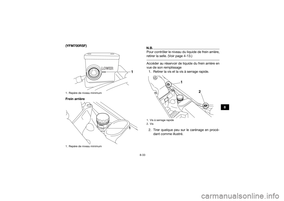 YAMAHA YFM700R 2015 Notices Demploi (in French) 8-33
8
(YFM700RSF)
Frein arrière
N.B.Pour contrôler le niveau du liquide de frein arrière,
retirer la selle. (Voir page 4-13.) Accéder au réservoir de liquide du frein arrière en
vue de son remp YAMAHA YFM700R 2015 Notices Demploi (in French) 8-33
8
(YFM700RSF)
Frein arrière
N.B.Pour contrôler le niveau du liquide de frein arrière,
retirer la selle. (Voir page 4-13.) Accéder au réservoir de liquide du frein arrière en
vue de son remp