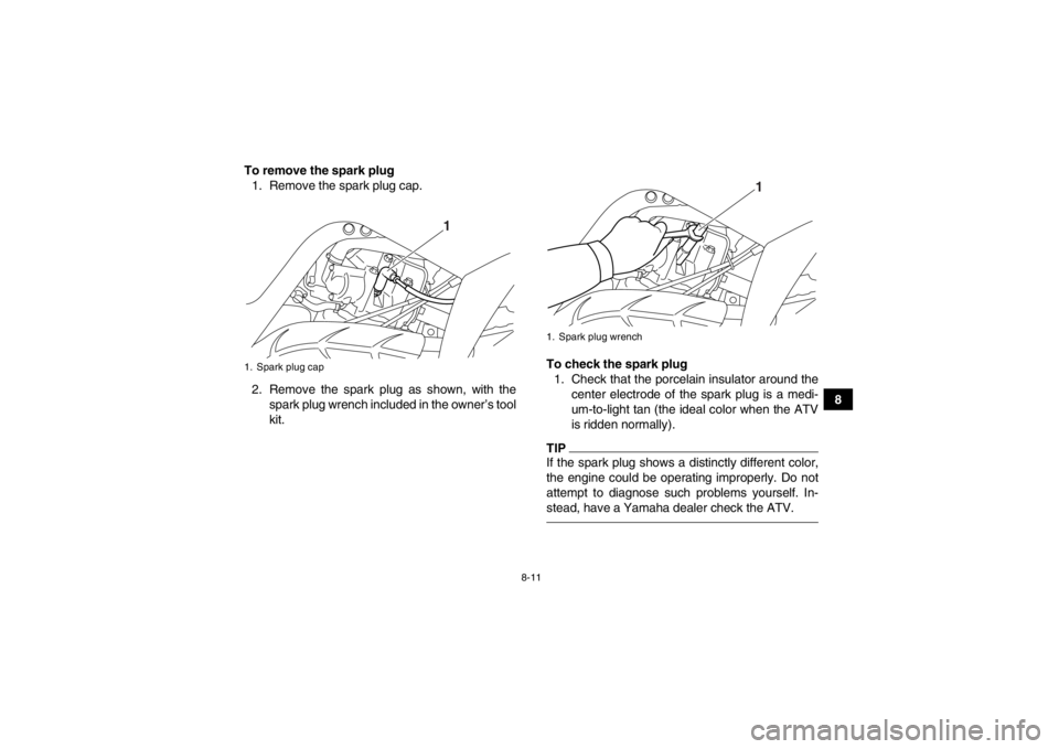 YAMAHA YFM700R 2014 User Guide 8-11
8
To remove the spark plug
1. Remove the spark plug cap.
2. Remove the spark plug as shown, with the spark plug wrench included in the owner’s tool
kit. To check the spark plug
1. Check that th YAMAHA YFM700R 2014 User Guide 8-11
8
To remove the spark plug
1. Remove the spark plug cap.
2. Remove the spark plug as shown, with the spark plug wrench included in the owner’s tool
kit. To check the spark plug
1. Check that th