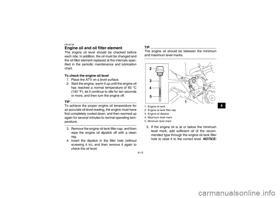 YAMAHA YFM700R 2014 User Guide 8-13
8
EBU26786Engine oil and oil filter element The engine oil level should be checked before
each ride. In addition, the oil must be changed and
the oil filter element replaced at the intervals spec YAMAHA YFM700R 2014 User Guide 8-13
8
EBU26786Engine oil and oil filter element The engine oil level should be checked before
each ride. In addition, the oil must be changed and
the oil filter element replaced at the intervals spec