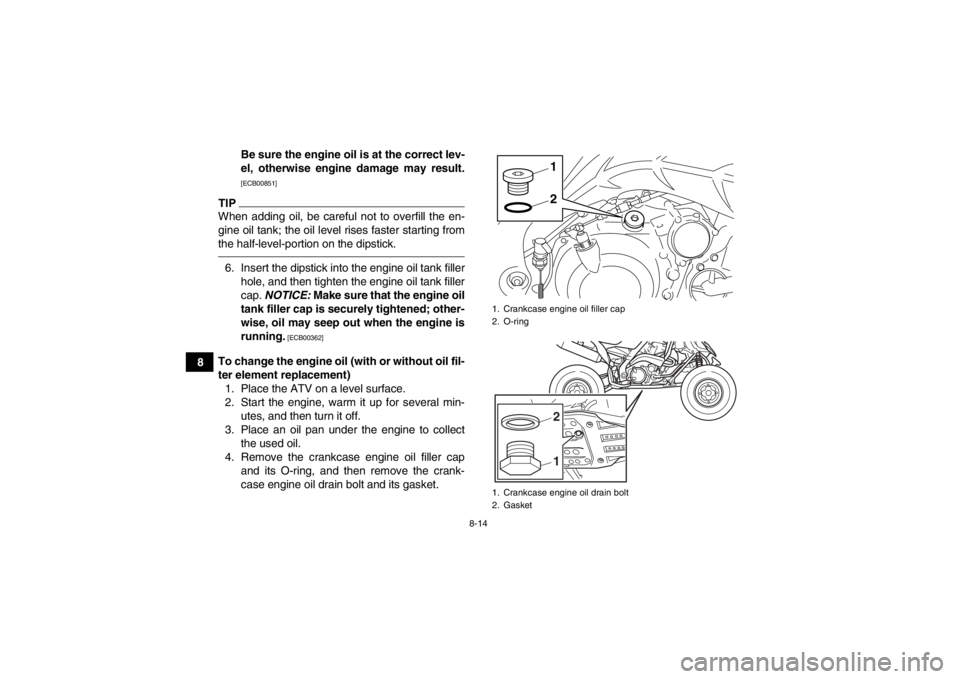YAMAHA YFM700R 2014 Owners Guide 8-14
8Be sure the engine oil is at the correct lev-
el, otherwise engine damage may result.
[ECB00851]
TIPWhen adding oil, be careful not to overfill the en-
gine oil tank; the oil level rises faster 