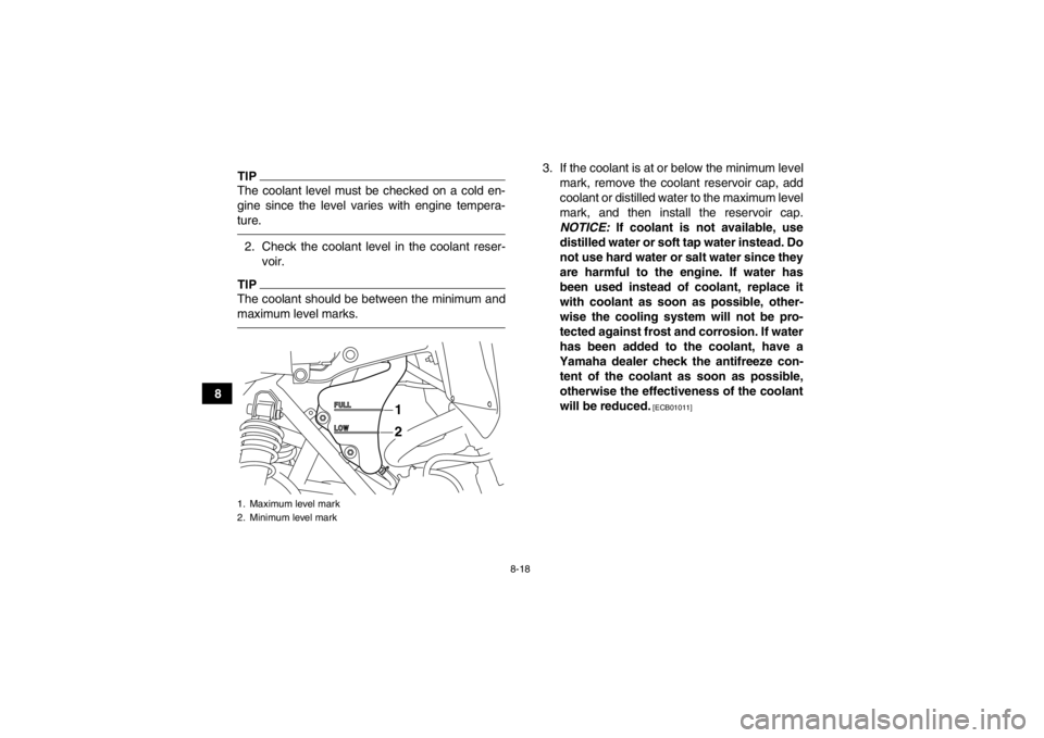 YAMAHA YFM700R 2014 Owners Manual 8-18
8
TIPThe coolant level must be checked on a cold en-
gine since the level varies with engine tempera-
ture.2. Check the coolant level in the coolant reser-voir.TIPThe coolant should be between th YAMAHA YFM700R 2014 Owners Manual 8-18
8
TIPThe coolant level must be checked on a cold en-
gine since the level varies with engine tempera-
ture.2. Check the coolant level in the coolant reser-voir.TIPThe coolant should be between th