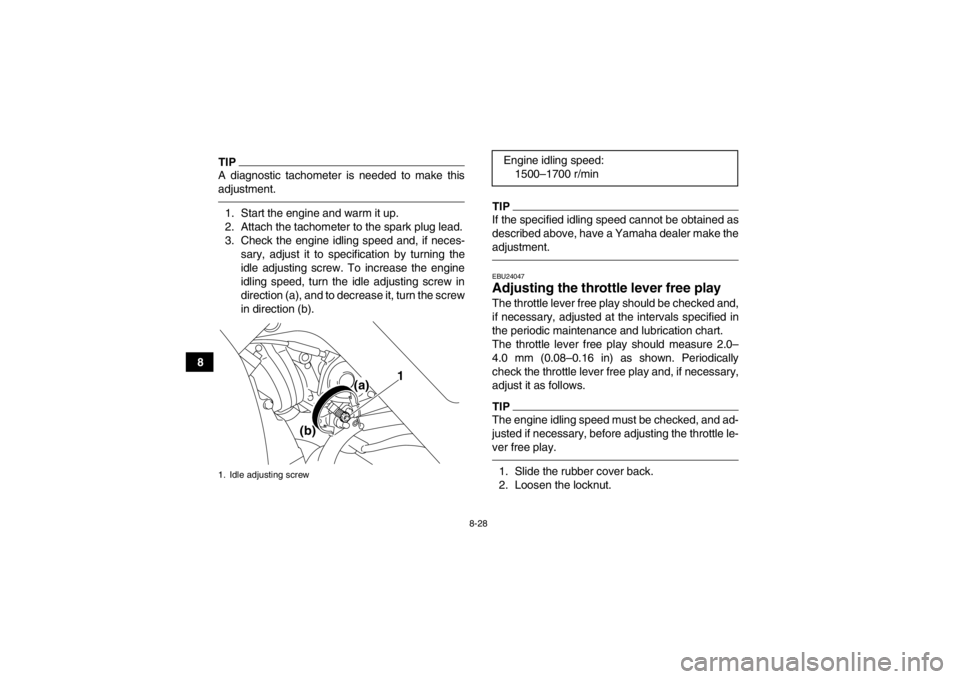 YAMAHA YFM700R 2014 Owners Manual 8-28
8
TIPA diagnostic tachometer is needed to make this
adjustment.1. Start the engine and warm it up.
2. Attach the tachometer to the spark plug lead.
3. Check the engine idling speed and, if neces- YAMAHA YFM700R 2014 Owners Manual 8-28
8
TIPA diagnostic tachometer is needed to make this
adjustment.1. Start the engine and warm it up.
2. Attach the tachometer to the spark plug lead.
3. Check the engine idling speed and, if neces-