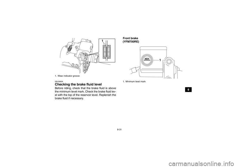YAMAHA YFM700R 2014  Owners Manual 8-31
8
EBU26826Checking the brake fluid level Before riding, check that the brake fluid is above
the minimum level mark. Check the brake fluid lev-
el with the top of the reservoir level. Replenish th YAMAHA YFM700R 2014  Owners Manual 8-31
8
EBU26826Checking the brake fluid level Before riding, check that the brake fluid is above
the minimum level mark. Check the brake fluid lev-
el with the top of the reservoir level. Replenish th