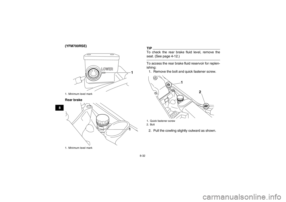 YAMAHA YFM700R 2014  Owners Manual 8-32
8(YFM700RSE)
Rear brake
TIPTo check the rear brake fluid level, remove the
seat. (See page 4-12.)To access the rear brake fluid reservoir for replen-
ishing:
1. Remove the bolt and quick fastener YAMAHA YFM700R 2014  Owners Manual 8-32
8(YFM700RSE)
Rear brake
TIPTo check the rear brake fluid level, remove the
seat. (See page 4-12.)To access the rear brake fluid reservoir for replen-
ishing:
1. Remove the bolt and quick fastener
