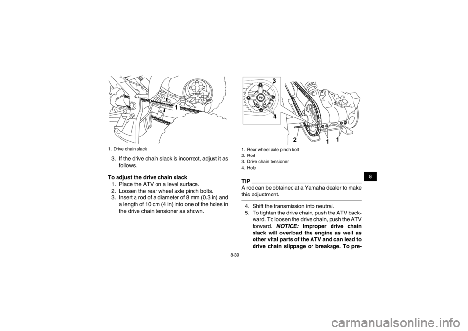 YAMAHA YFM700R 2014 Service Manual 8-39
8
3. If the drive chain slack is incorrect, adjust it as
follows.
To adjust the drive chain slack 1. Place the ATV on a level surface.
2. Loosen the rear wheel axle pinch bolts.
3. Insert a rod o YAMAHA YFM700R 2014 Service Manual 8-39
8
3. If the drive chain slack is incorrect, adjust it as
follows.
To adjust the drive chain slack 1. Place the ATV on a level surface.
2. Loosen the rear wheel axle pinch bolts.
3. Insert a rod o