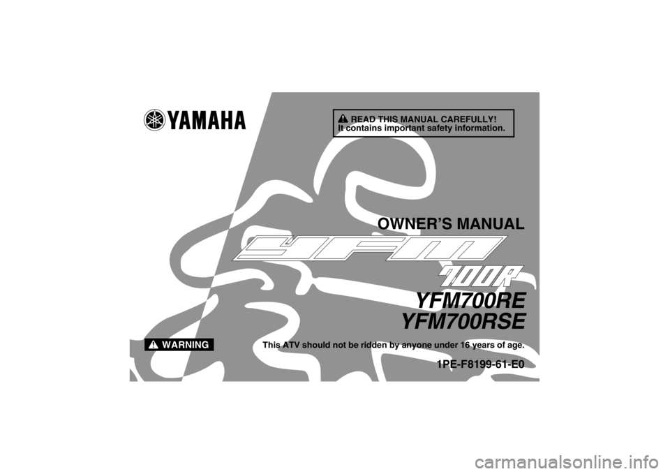 YAMAHA YFM700R 2014 Owners Manual READ THIS MANUAL CAREFULLY!
It contains important safety information.
WARNING
OWNER’S MANUAL
YFM700RE
YFM700RSE
This ATV should not be ridden by anyone under 16 years of age.
1PE-F8199-61-E0
U1PE61E YAMAHA YFM700R 2014 Owners Manual READ THIS MANUAL CAREFULLY!
It contains important safety information.
WARNING
OWNER’S MANUAL
YFM700RE
YFM700RSE
This ATV should not be ridden by anyone under 16 years of age.
1PE-F8199-61-E0
U1PE61E
