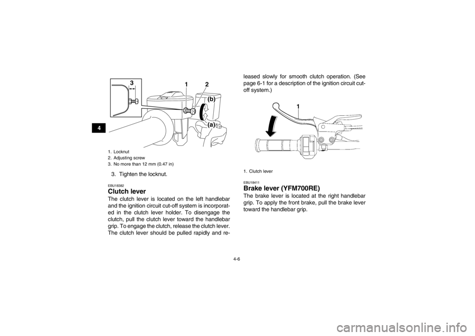 YAMAHA YFM700R 2014 Owners Manual 4-6
43. Tighten the locknut.
EBU18382Clutch lever The clutch lever is located on the left handlebar
and the ignition circuit cut-off system is incorporat-
ed in the clutch lever holder. To disengage t YAMAHA YFM700R 2014 Owners Manual 4-6
43. Tighten the locknut.
EBU18382Clutch lever The clutch lever is located on the left handlebar
and the ignition circuit cut-off system is incorporat-
ed in the clutch lever holder. To disengage t