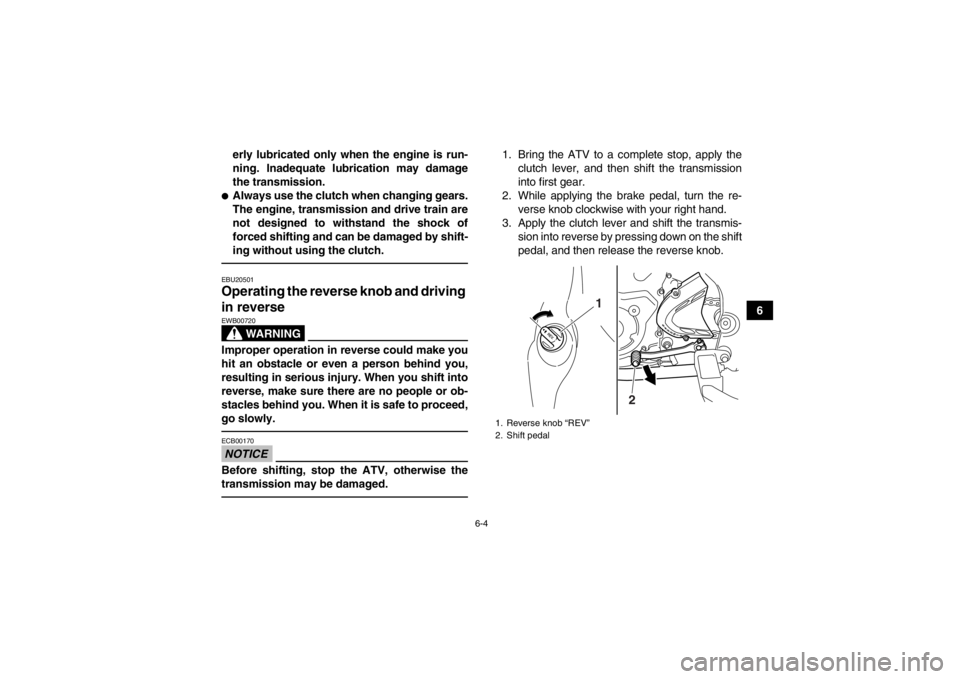 YAMAHA YFM700R 2014 Owners Manual 6-4
6
erly lubricated only when the engine is run-
ning. Inadequate lubrication may damage
the transmission.
●Always use the clutch when changing gears.
The engine, transmission and drive train are
YAMAHA YFM700R 2014 Owners Manual 6-4
6
erly lubricated only when the engine is run-
ning. Inadequate lubrication may damage
the transmission.
●Always use the clutch when changing gears.
The engine, transmission and drive train are