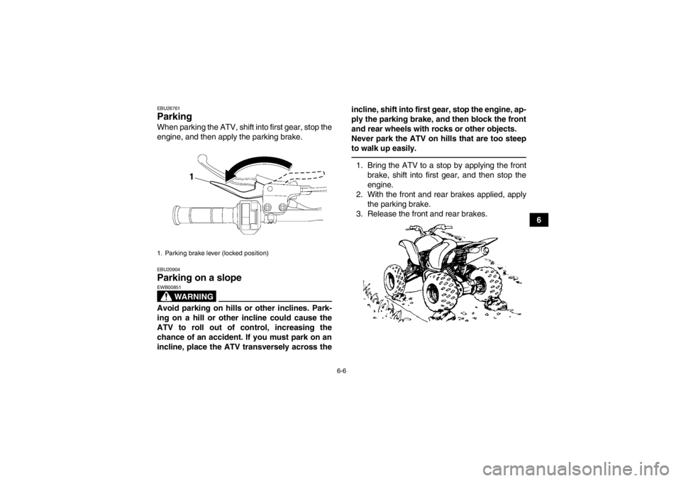 YAMAHA YFM700R 2014 Owners Manual 6-6
6
EBU26761Parking When parking the ATV, shift into first gear, stop the
engine, and then apply the parking brake.EBU20904Parking on a slope
WARNING
EWB00851Avoid parking on hills or other incline YAMAHA YFM700R 2014 Owners Manual 6-6
6
EBU26761Parking When parking the ATV, shift into first gear, stop the
engine, and then apply the parking brake.EBU20904Parking on a slope
WARNING
EWB00851Avoid parking on hills or other incline