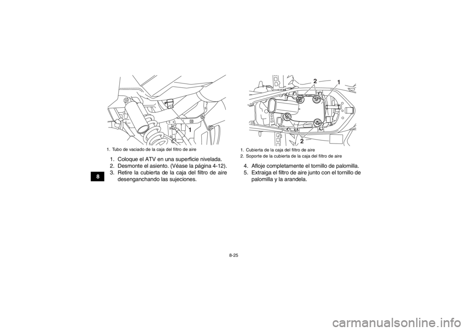YAMAHA YFM700R 2014 Manuale de Empleo (in Spanish) 8-25
81. Coloque el ATV en una superficie nivelada.
2. Desmonte el asiento. (Véase la página 4-12).
3. Retire la cubierta de la caja del filtro de aire
desenganchando las sujeciones. 4. Afloje compl YAMAHA YFM700R 2014 Manuale de Empleo (in Spanish) 8-25
81. Coloque el ATV en una superficie nivelada.
2. Desmonte el asiento. (Véase la página 4-12).
3. Retire la cubierta de la caja del filtro de aire
desenganchando las sujeciones. 4. Afloje compl