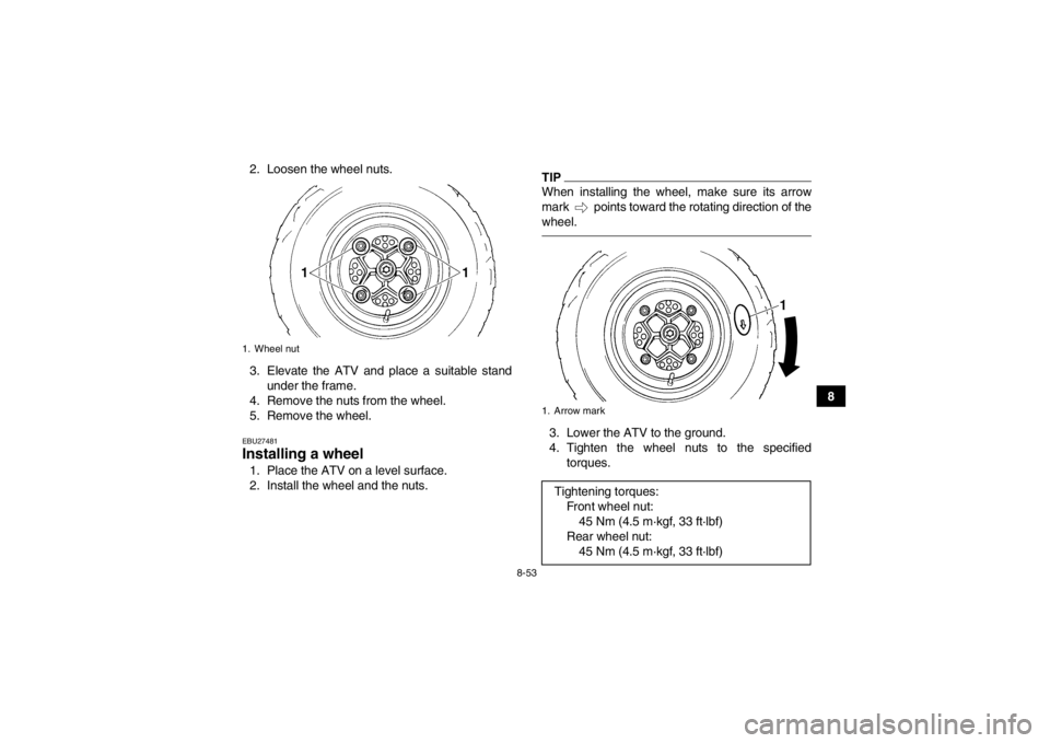 YAMAHA YFM700R 2013  Owners Manual 8-53
8
2. Loosen the wheel nuts.
3. Elevate the ATV and place a suitable stand
under the frame.
4. Remove the nuts from the wheel.
5. Remove the wheel.
EBU27481Installing a wheel 1. Place the ATV on a YAMAHA YFM700R 2013  Owners Manual 8-53
8
2. Loosen the wheel nuts.
3. Elevate the ATV and place a suitable stand
under the frame.
4. Remove the nuts from the wheel.
5. Remove the wheel.
EBU27481Installing a wheel 1. Place the ATV on a