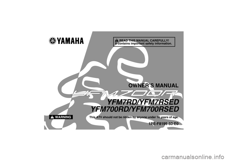 YAMAHA YFM700R 2013 Owners Manual READ THIS MANUAL CAREFULLY!
It contains important safety information.
WARNING
OWNER’S MANUAL
YFM7RD/YFM7RSED
YFM700RD/YFM700RSED
This ATV should not be ridden by anyone under 16 years of age.
1PE-F8 YAMAHA YFM700R 2013 Owners Manual READ THIS MANUAL CAREFULLY!
It contains important safety information.
WARNING
OWNER’S MANUAL
YFM7RD/YFM7RSED
YFM700RD/YFM700RSED
This ATV should not be ridden by anyone under 16 years of age.
1PE-F8