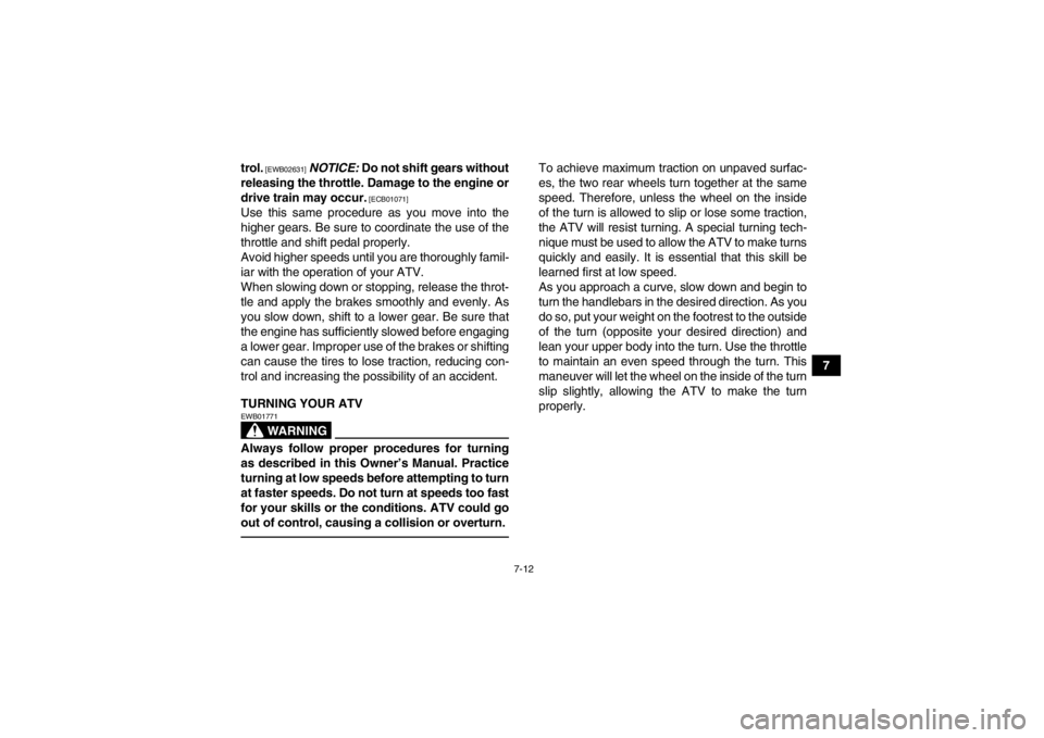 YAMAHA YFM700R 2013  Owners Manual 7-12
7
trol.
 [EWB02631]
 
NOTICE:  Do not shift gears without
releasing the throttle. Damage to the engine or
drive train may occur.
 [ECB01071]
Use this same procedure as you move into the
higher ge