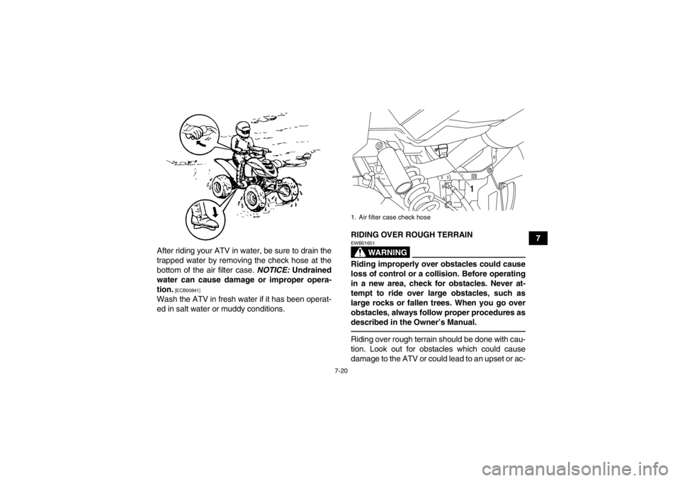 YAMAHA YFM700R 2013 Manual Online 7-20
7
After riding your ATV in water, be sure to drain the
trapped water by removing the check hose at the
bottom of the air filter case.  NOTICE: Undrained
water can cause damage or improper opera-
 YAMAHA YFM700R 2013 Manual Online 7-20
7
After riding your ATV in water, be sure to drain the
trapped water by removing the check hose at the
bottom of the air filter case.  NOTICE: Undrained
water can cause damage or improper opera-