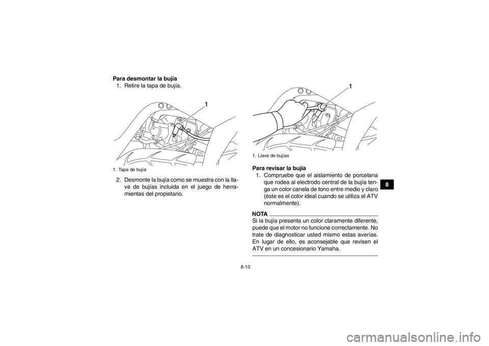 YAMAHA YFM700R 2013 Manuale de Empleo (in Spanish) 8-13
8
Para desmontar la bujía
1. Retire la tapa de bujía.
2. Desmonte la bujía como se muestra con la lla- ve de bujías incluida en el juego de herra-
mientas del propietario. Para revisar la buj YAMAHA YFM700R 2013 Manuale de Empleo (in Spanish) 8-13
8
Para desmontar la bujía
1. Retire la tapa de bujía.
2. Desmonte la bujía como se muestra con la lla- ve de bujías incluida en el juego de herra-
mientas del propietario. Para revisar la buj