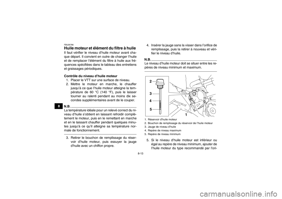 YAMAHA YFM700R 2013  Notices Demploi (in French) 8-13
8
FBU26786Huile moteur et élément du filtre à huile Il faut vérifier le niveau d’huile moteur avant cha-
que départ. Il convient en outre de changer l’huile
et de remplacer l’élément