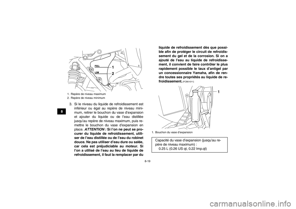 YAMAHA YFM700R 2013  Notices Demploi (in French) 8-19
83. Si le niveau du liquide de refroidissement est
inférieur ou égal au repère de niveau mini-
mum, retirer le bouchon du vase d’expansion
et ajouter du liquide ou de l’eau distillée
jusq