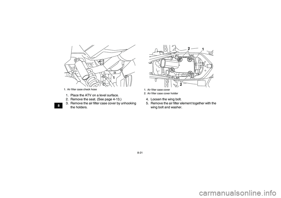 YAMAHA YFM700R 2011  Owners Manual 8-21
81. Place the ATV on a level surface.
2. Remove the seat. (See page 4-13.)
3. Remove the air filter case cover by unhooking
the holders.4. Loosen the wing bolt.
5. Remove the air filter element t