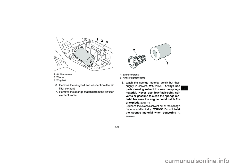 YAMAHA YFM700R 2011 Service Manual 8-22
8 6. Remove the wing bolt and washer from the air
filter element.
7. Remove the sponge material from the air filter
element frame.8. Wash the sponge material gently but thor-
oughly in solvent. W