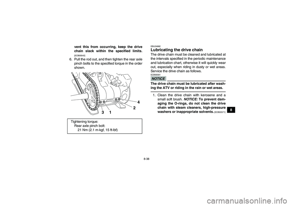 YAMAHA YFM700R 2011  Owners Manual 8-38
8 vent this from occurring, keep the drive
chain slack within the specified limits.
[ECB00542]
6. Pull the rod out, and then tighten the rear axle
pinch bolts to the specified torque in the order