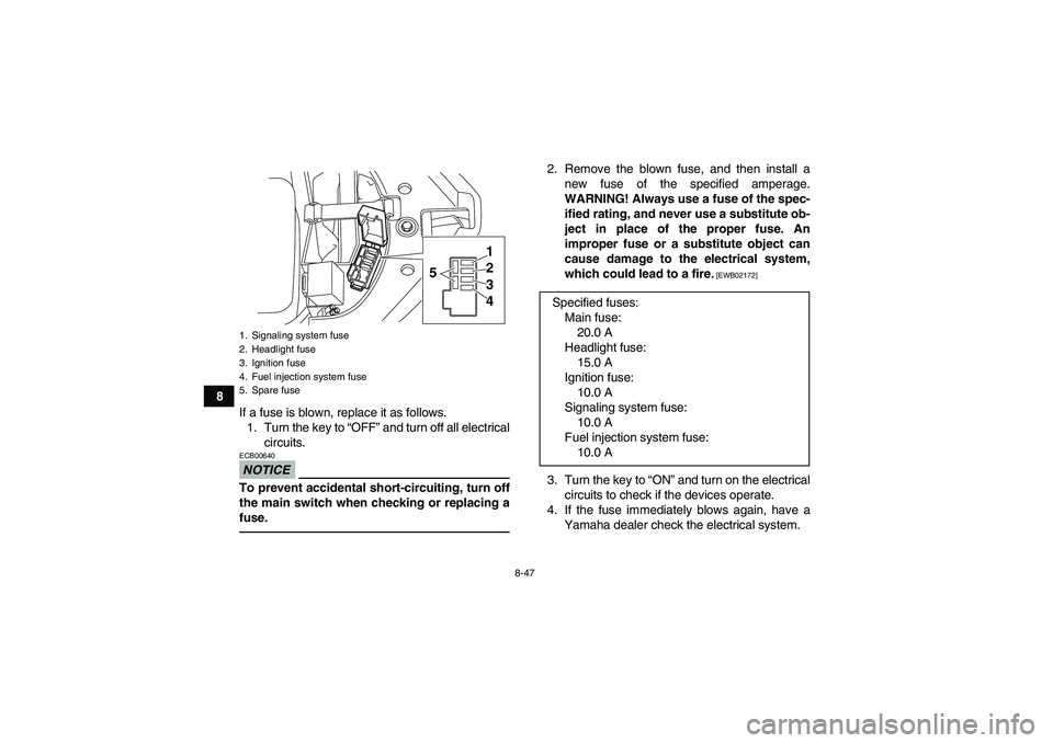YAMAHA YFM700R 2011 Owners Manual 8-47
8
If a fuse is blown, replace it as follows.
1. Turn the key to “OFF” and turn off all electrical
circuits.
NOTICEECB00640To prevent accidental short-circuiting, turn off
the main switch when YAMAHA YFM700R 2011 Owners Manual 8-47
8
If a fuse is blown, replace it as follows.
1. Turn the key to “OFF” and turn off all electrical
circuits.
NOTICEECB00640To prevent accidental short-circuiting, turn off
the main switch when