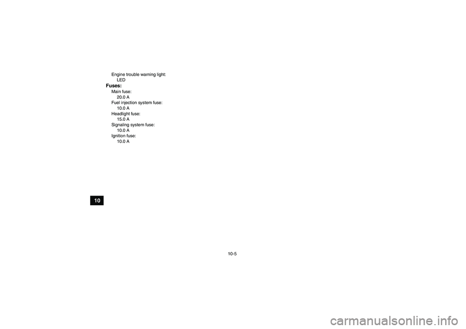 YAMAHA YFM700R 2011 Workshop Manual 10-5
10
Engine trouble warning light:
LEDFuses:Main fuse:
20.0 A
Fuel injection system fuse:
10.0 A
Headlight fuse:
15.0 A
Signaling system fuse:
10.0 A
Ignition fuse:
10.0 A
U1AS61E0.book  Page 5  Th
