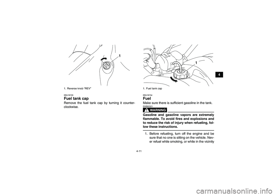 YAMAHA YFM700R 2011 User Guide 4-11
4
EBU18720Fuel tank cap Remove the fuel tank cap by turning it counter-
clockwise.
EBU18754Fuel Make sure there is sufficient gasoline in the tank.
WARNING
EWB02521Gasoline and gasoline vapors ar