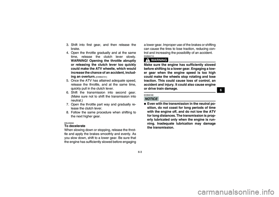 YAMAHA YFM700R 2011 Owners Manual 6-3
6 3. Shift into first gear, and then release the
brake.
4. Open the throttle gradually and at the same
time, release the clutch lever slowly.
WARNING! Opening the throttle abruptly
or releasing th