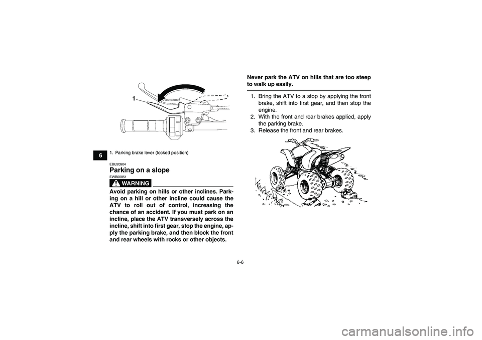 YAMAHA YFM700R 2011 Owners Manual 6-6
6
EBU20904Parking on a slope 
WARNING
EWB00851Avoid parking on hills or other inclines. Park-
ing on a hill or other incline could cause the
ATV to roll out of control, increasing the
chance of an