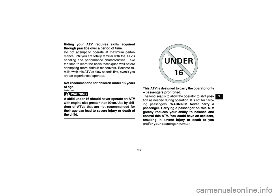 YAMAHA YFM700R 2011 Owners Manual 7-3
7 Riding your ATV requires skills acquired
through practice over a period of time.
Do not attempt to operate at maximum perfor-
mance until you are totally familiar with the ATV’s
handling and p