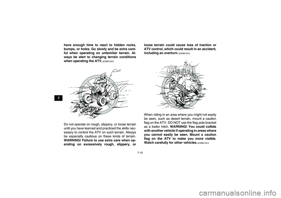 YAMAHA YFM700R 2011  Owners Manual 7-10
7have enough time to react to hidden rocks,
bumps, or holes. Go slowly and be extra care-
ful when operating on unfamiliar terrain. Al-
ways be alert to changing terrain conditions
when operating
