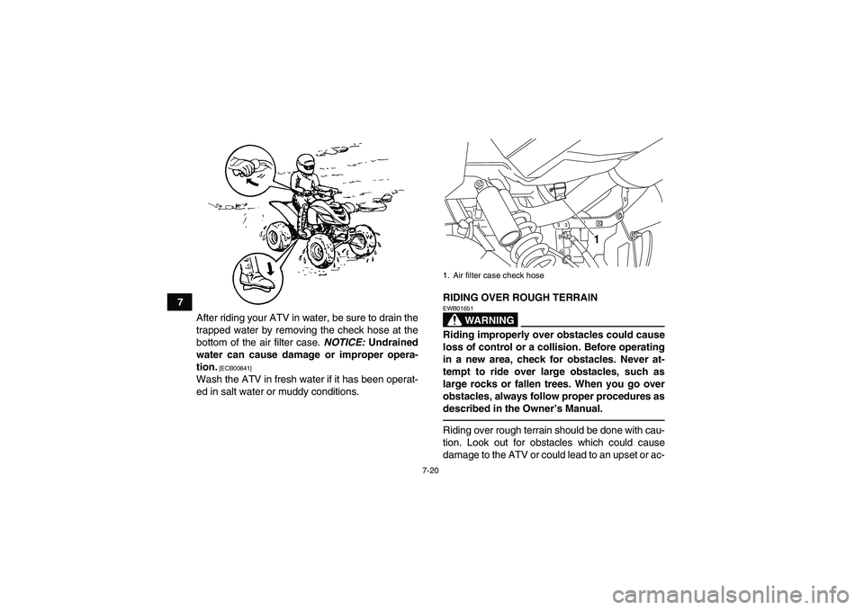 YAMAHA YFM700R 2011 Manual Online 7-20
7
After riding your ATV in water, be sure to drain the
trapped water by removing the check hose at the
bottom of the air filter case. NOTICE: Undrained
water can cause damage or improper opera-
t