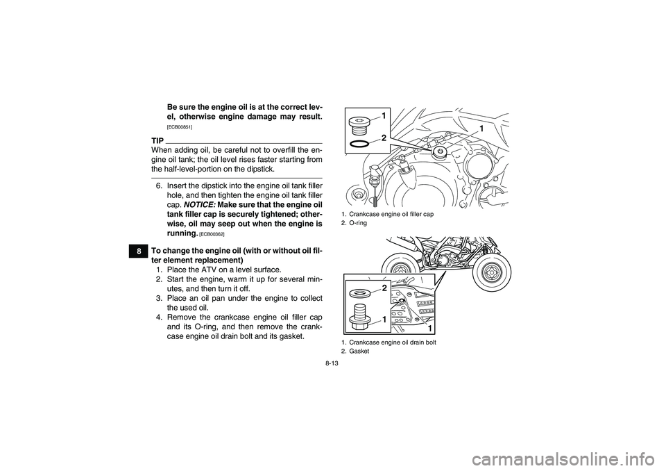 YAMAHA YFM700R 2011 Owners Guide 8-13
8Be sure the engine oil is at the correct lev-
el, otherwise engine damage may result.
[ECB00851]
TIPWhen adding oil, be careful not to overfill the en-
gine oil tank; the oil level rises faster 