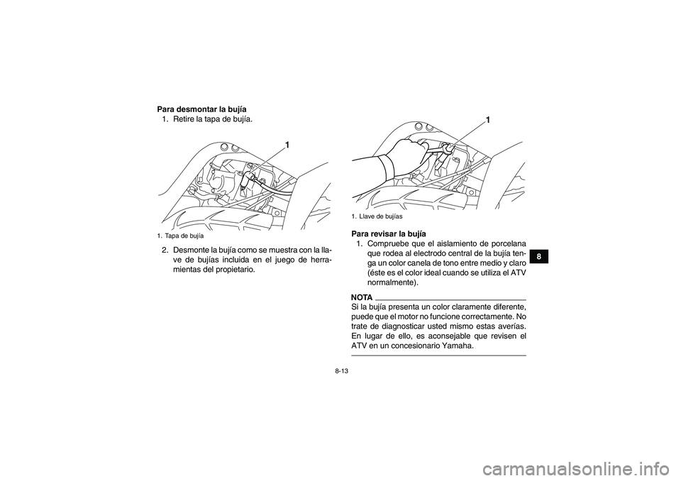 YAMAHA YFM700R 2011  Manuale de Empleo (in Spanish) 8-13
8 Para desmontar la bujía
1. Retire la tapa de bujía.
2. Desmonte la bujía como se muestra con la lla-
ve de bujías incluida en el juego de herra-
mientas del propietario.Para revisar la buj