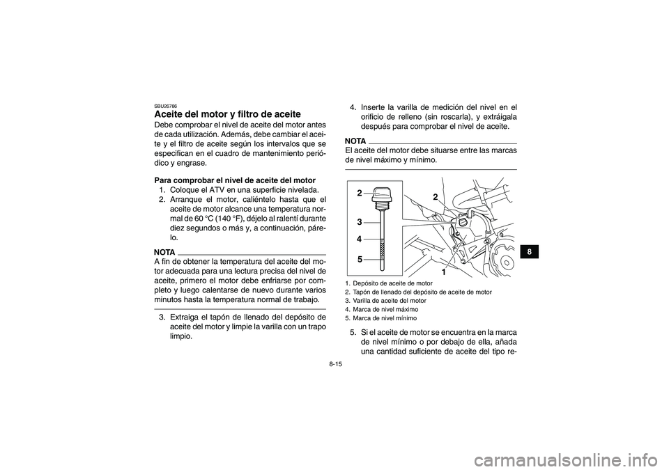 YAMAHA YFM700R 2011  Manuale de Empleo (in Spanish) 8-15
8
SBU26786Aceite del motor y filtro de aceite Debe comprobar el nivel de aceite del motor antes
de cada utilización. Además, debe cambiar el acei-
te y el filtro de aceite según los intervalos