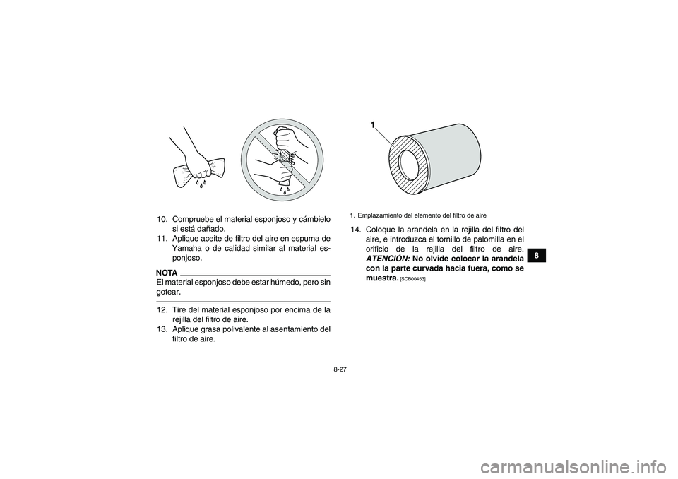YAMAHA YFM700R 2011  Manuale de Empleo (in Spanish) 8-27
8 10. Compruebe el material esponjoso y cámbielo
si está dañado.
11. Aplique aceite de filtro del aire en espuma de
Yamaha o de calidad similar al material es-
ponjoso.
NOTAEl material esponjo