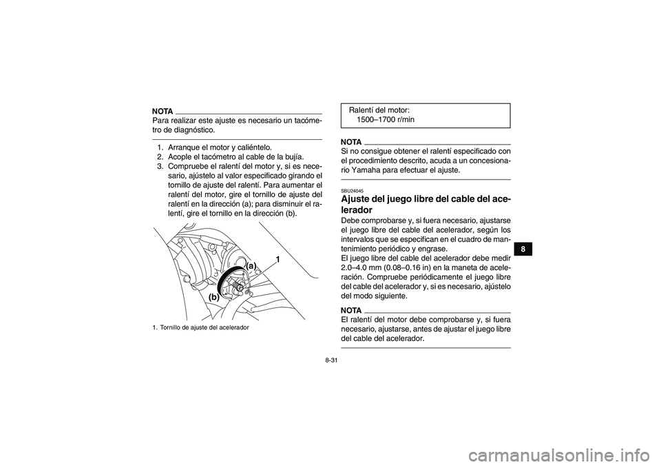 YAMAHA YFM700R 2011  Manuale de Empleo (in Spanish) 8-31
8
NOTAPara realizar este ajuste es necesario un tacóme-
tro de diagnóstico.1. Arranque el motor y caliéntelo.
2. Acople el tacómetro al cable de la bujía.
3. Compruebe el ralentí del motor 