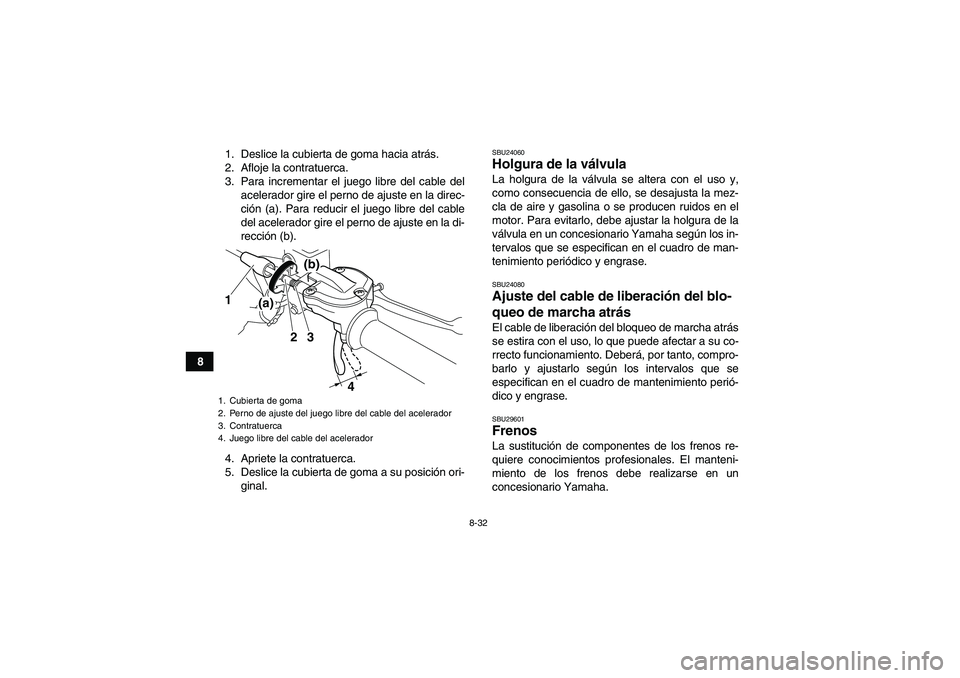 YAMAHA YFM700R 2011  Manuale de Empleo (in Spanish) 8-32
81. Deslice la cubierta de goma hacia atrás.
2. Afloje la contratuerca.
3. Para incrementar el juego libre del cable del
acelerador gire el perno de ajuste en la direc-
ción (a). Para reducir e