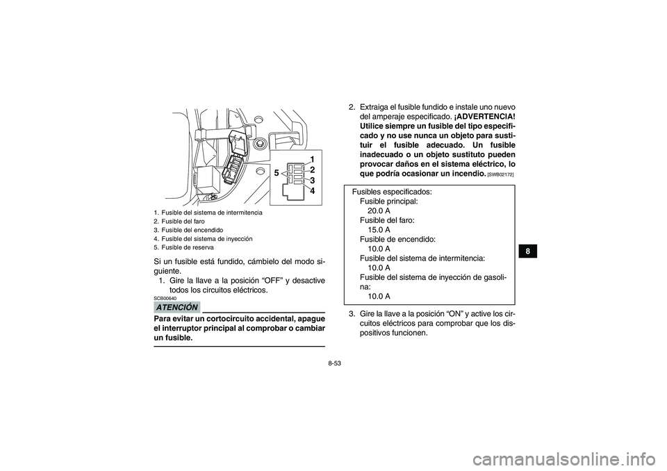 YAMAHA YFM700R 2011  Manuale de Empleo (in Spanish) 8-53
8
Si un fusible está fundido, cámbielo del modo si-
guiente.
1. Gire la llave a la posición “OFF” y desactive
todos los circuitos eléctricos.
ATENCIÓNSCB00640Para evitar un cortocircuito