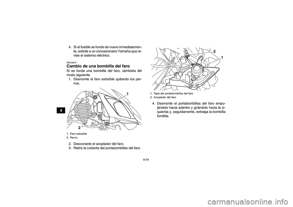 YAMAHA YFM700R 2011  Manuale de Empleo (in Spanish) 8-54
84. Si el fusible se funde de nuevo inmediatamen-
te, solicite a un concesionario Yamaha que re-
vise el sistema eléctrico.
SBU29670Cambio de una bombilla del faro Si se funde una bombilla del f