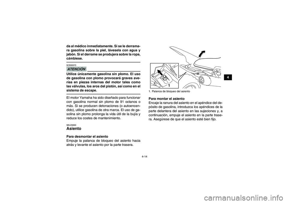 YAMAHA YFM700R 2011  Manuale de Empleo (in Spanish) 4-14
4 da al médico inmediatamente. Si se le derrama-
ra gasolina sobre la piel, lávesela con agua y
jabón. Si el derrame se produjera sobre la ropa,
cámbiese.
ATENCIÓNSCB00070Utilice únicamente