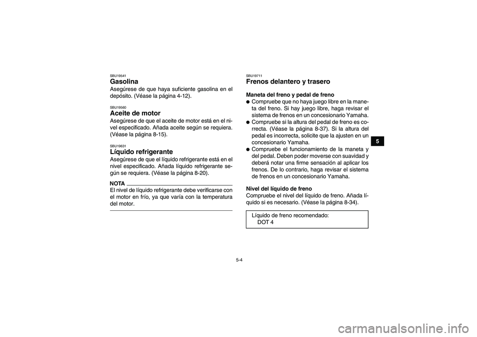 YAMAHA YFM700R 2011  Manuale de Empleo (in Spanish) 5-4
5
SBU19541Gasolina Asegúrese de que haya suficiente gasolina en el
depósito. (Véase la página 4-12).SBU19560Aceite de motor Asegúrese de que el aceite de motor está en el ni-
vel especificad