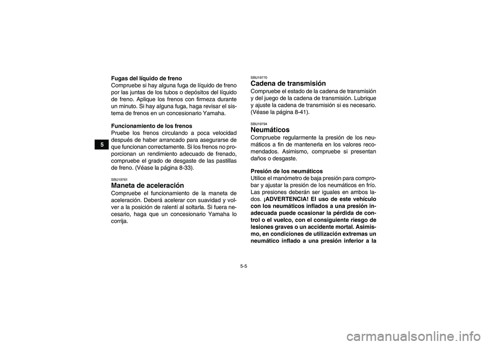 YAMAHA YFM700R 2011  Manuale de Empleo (in Spanish) 5-5
5Fugas del líquido de freno
Compruebe si hay alguna fuga de líquido de freno
por las juntas de los tubos o depósitos del líquido
de freno. Aplique los frenos con firmeza durante
un minuto. Si 