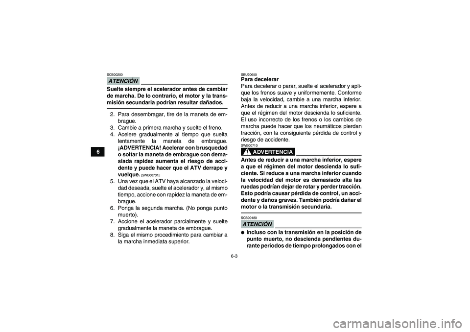 YAMAHA YFM700R 2011  Manuale de Empleo (in Spanish) 6-3
6
ATENCIÓNSCB00200Suelte siempre el acelerador antes de cambiar
de marcha. De lo contrario, el motor y la trans-
misión secundaria podrían resultar dañados.2. Para desembragar, tire de la mane