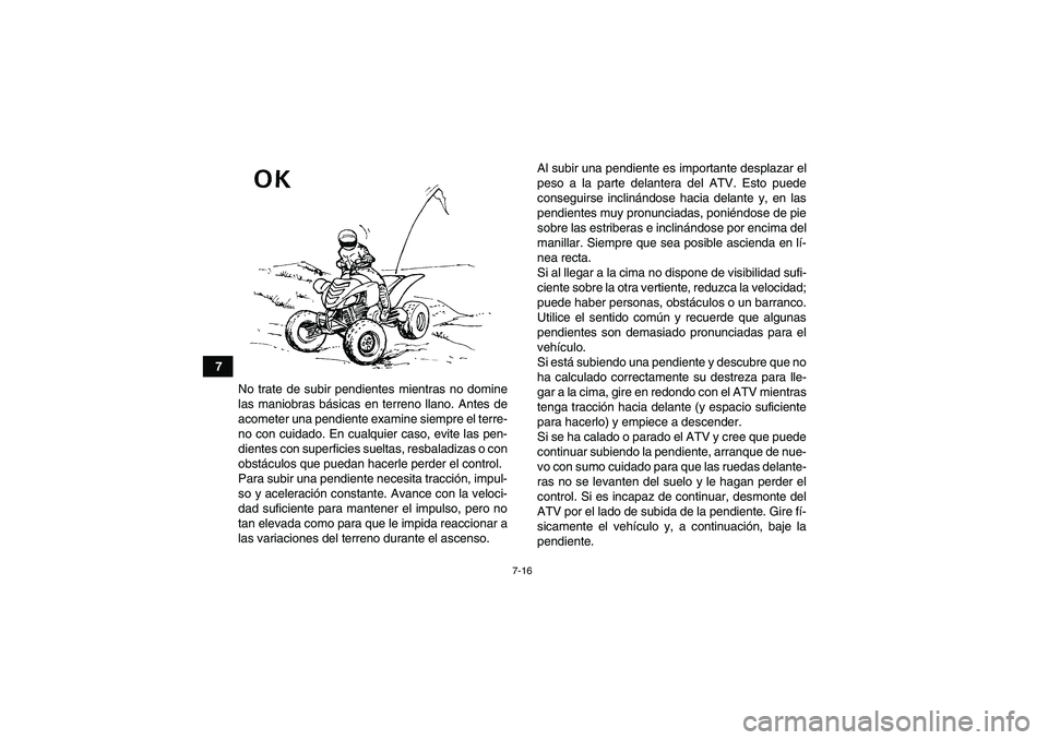 YAMAHA YFM700R 2011  Manuale de Empleo (in Spanish) 7-16
7
No trate de subir pendientes mientras no domine
las maniobras básicas en terreno llano. Antes de
acometer una pendiente examine siempre el terre-
no con cuidado. En cualquier caso, evite las p