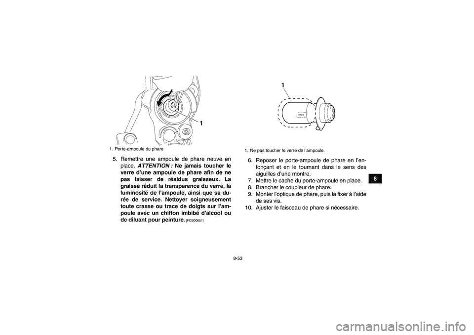 YAMAHA YFM700R 2011 Notices Demploi (in French) 8-53
8 5. Remettre une ampoule de phare neuve en
place. ATTENTION : Ne jamais toucher le
verre d’une ampoule de phare afin de ne
pas laisser de résidus graisseux. La
graisse réduit la transparence YAMAHA YFM700R 2011 Notices Demploi (in French) 8-53
8 5. Remettre une ampoule de phare neuve en
place. ATTENTION : Ne jamais toucher le
verre d’une ampoule de phare afin de ne
pas laisser de résidus graisseux. La
graisse réduit la transparence