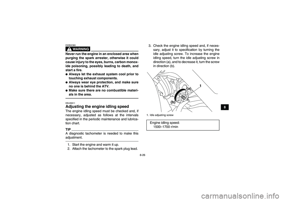 YAMAHA YFM700R 2010 Owners Manual 8-26
8
WARNING
EWB02380Never run the engine in an enclosed area when
purging the spark arrester, otherwise it could
cause injury to the eyes, burns, carbon monox-
ide poisoning, possibly leading to de