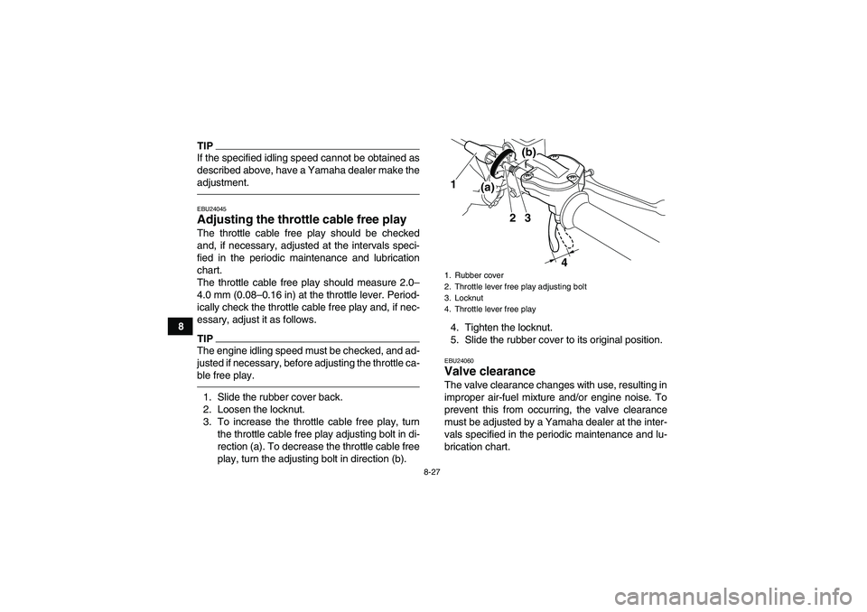 YAMAHA YFM700R 2010 Owners Manual 8-27
8
TIPIf the specified idling speed cannot be obtained as
described above, have a Yamaha dealer make the
adjustment.EBU24045Adjusting the throttle cable free play The throttle cable free play shou